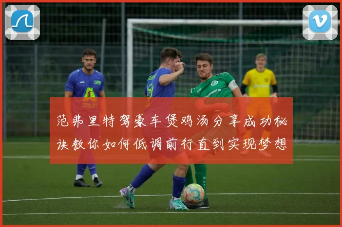 范弗里特驾豪车煲鸡汤分享成功秘诀教你如何低调前行直到实现梦想