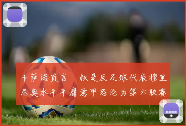 卡萨诺直言囧叔是反足球代表穆里尼奥水平平庸意甲恐沦为第六联赛