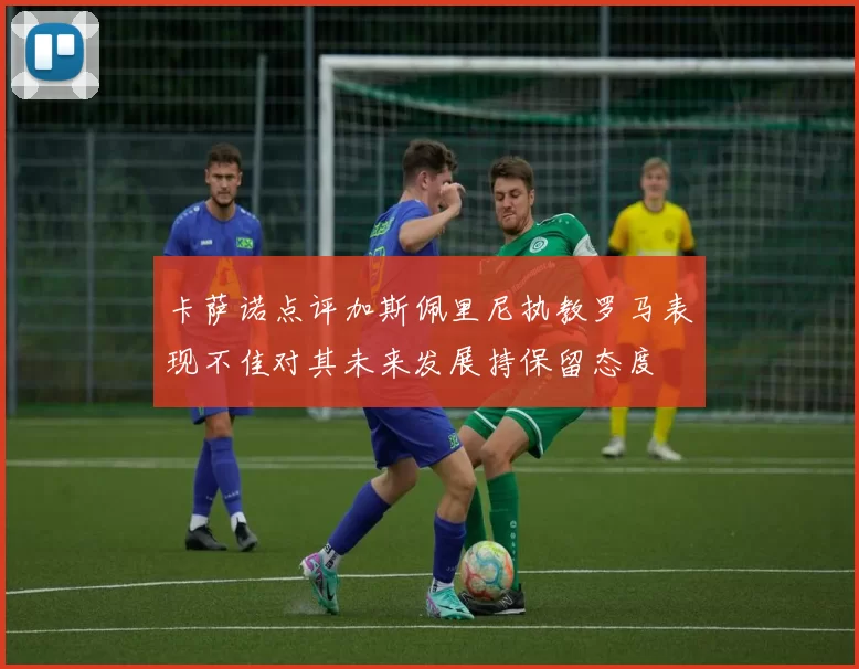 卡萨诺点评加斯佩里尼执教罗马表现不佳对其未来发展持保留态度