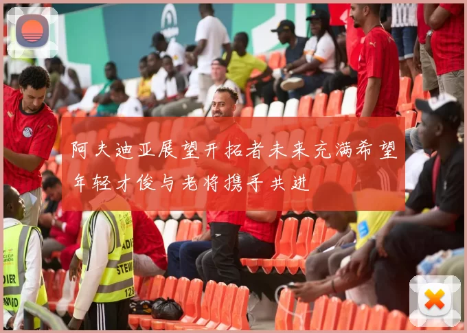 阿夫迪亚展望开拓者未来充满希望年轻才俊与老将携手共进