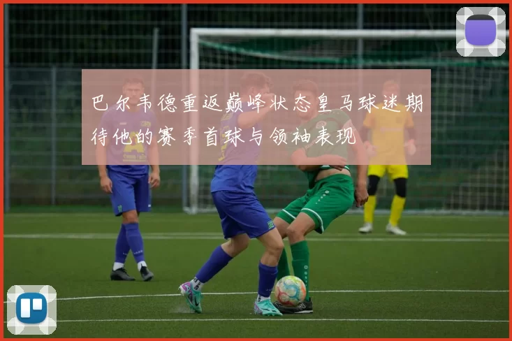 巴尔韦德重返巅峰状态皇马球迷期待他的赛季首球与领袖表现