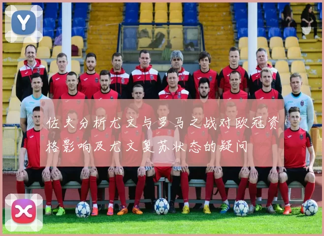 佐夫分析尤文与罗马之战对欧冠资格影响及尤文复苏状态的疑问