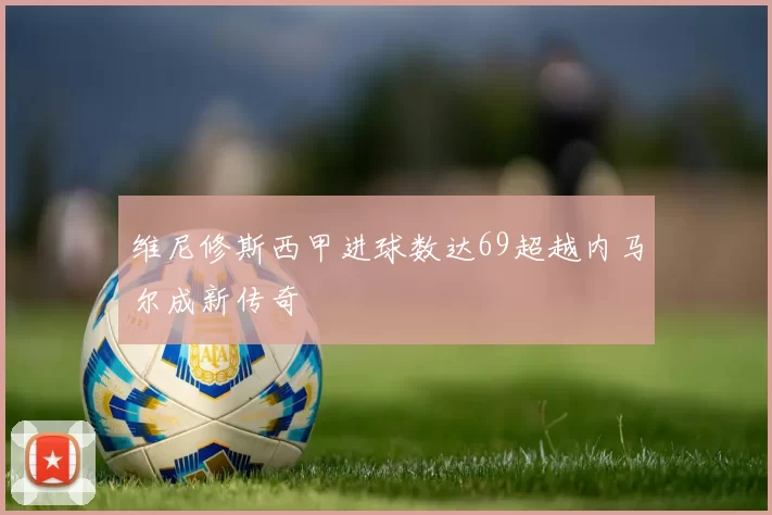 维尼修斯西甲进球数达69超越内马尔成新传奇