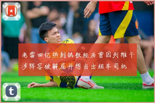 老雷回忆热刺执教经历曾因列维干涉阵容被解雇并想当出租车司机