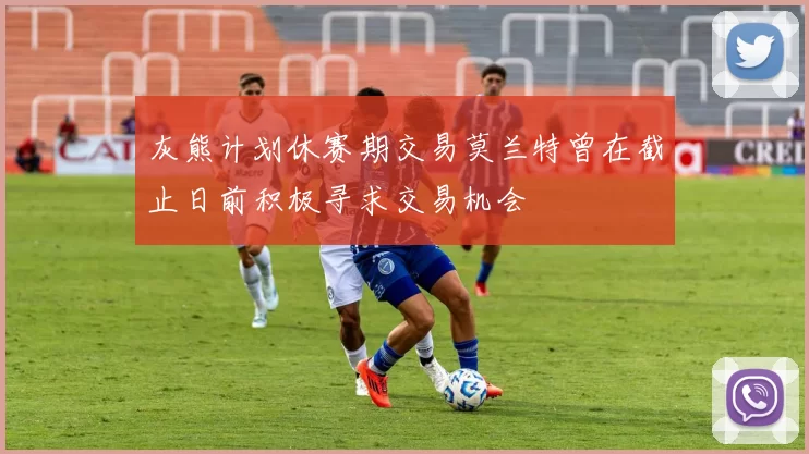 灰熊计划休赛期交易莫兰特曾在截止日前积极寻求交易机会