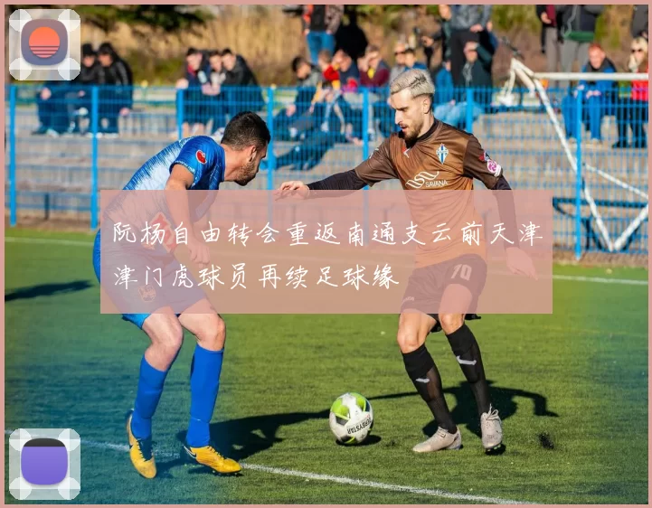 阮杨自由转会重返南通支云前天津津门虎球员再续足球缘