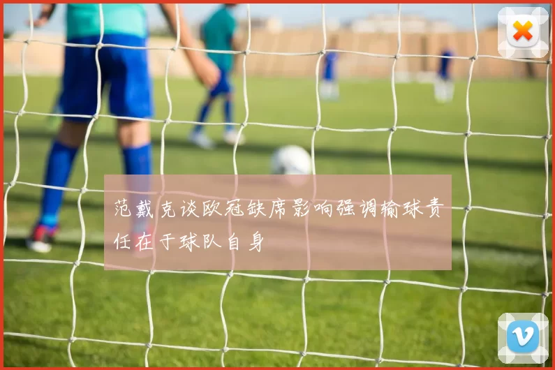 范戴克谈欧冠缺席影响强调输球责任在于球队自身