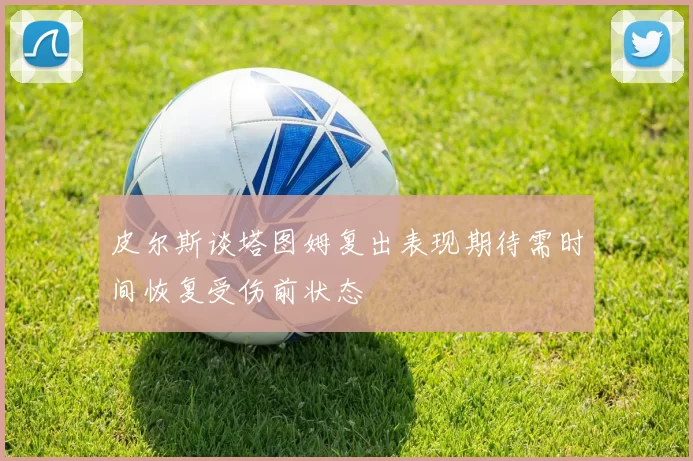 皮尔斯谈塔图姆复出表现期待需时间恢复受伤前状态