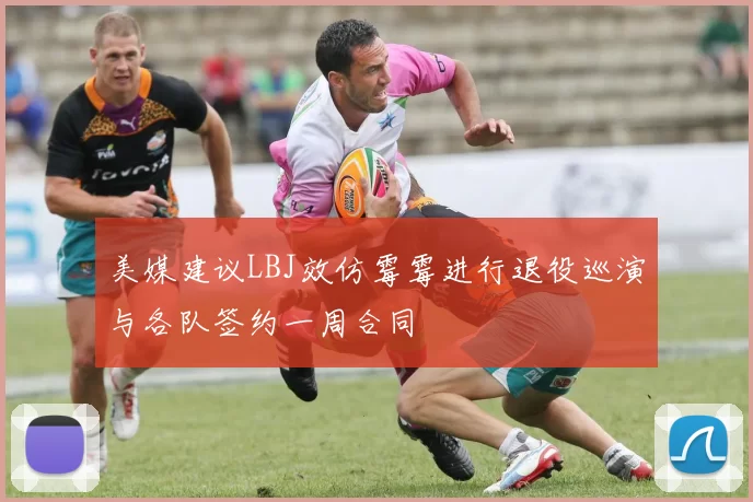 美媒建议LBJ效仿霉霉进行退役巡演与各队签约一周合同