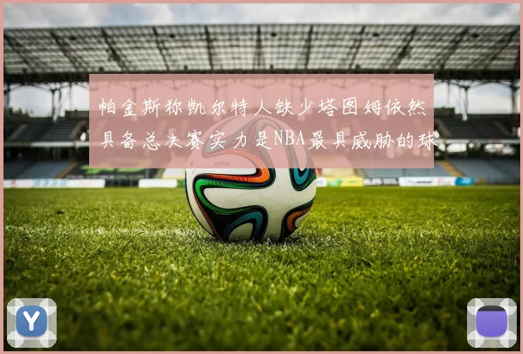 帕金斯称凯尔特人缺少塔图姆依然具备总决赛实力是NBA最具威胁的球队