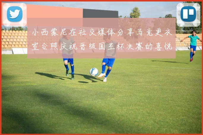 小西蒙尼在社交媒体分享马竞更衣室合照庆祝晋级国王杯决赛的喜悦时刻