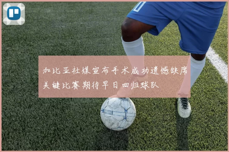 加比亚社媒宣布手术成功遗憾缺席关键比赛期待早日回归球队