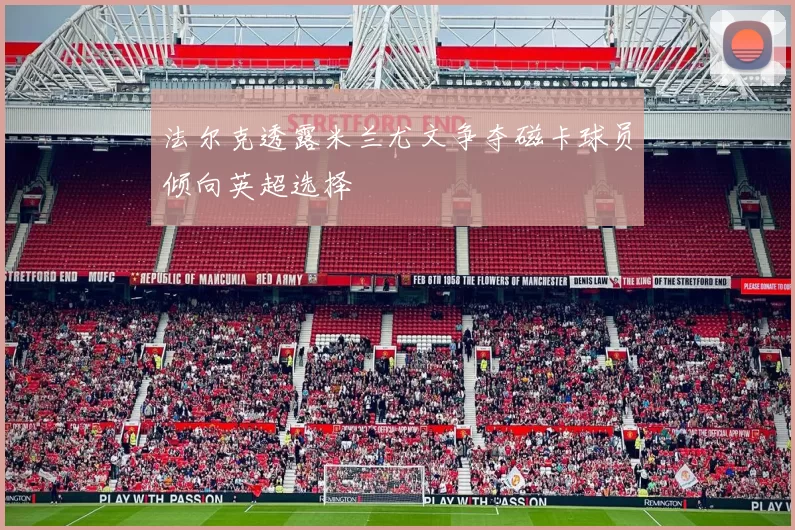 法尔克透露米兰尤文争夺磁卡球员倾向英超选择