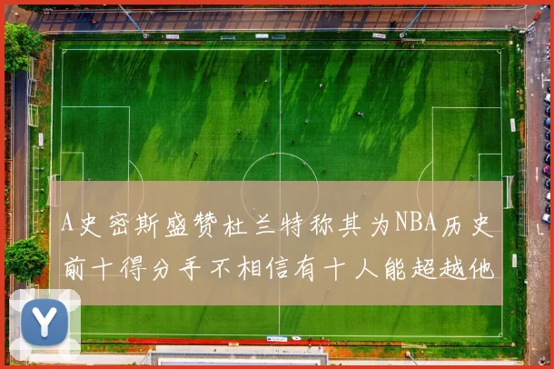 A史密斯盛赞杜兰特称其为NBA历史前十得分手不相信有十人能超越他