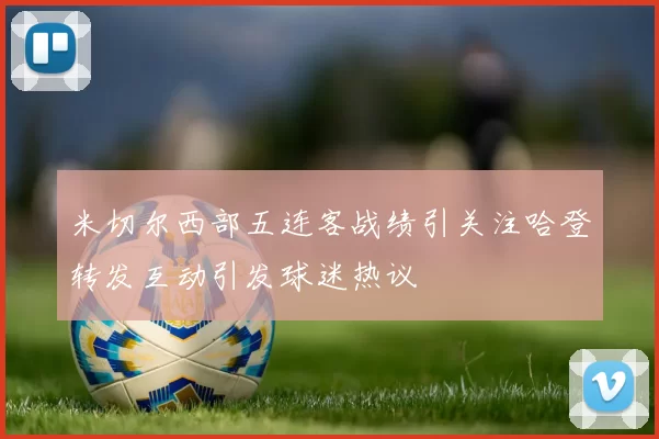 米切尔西部五连客战绩引关注哈登转发互动引发球迷热议