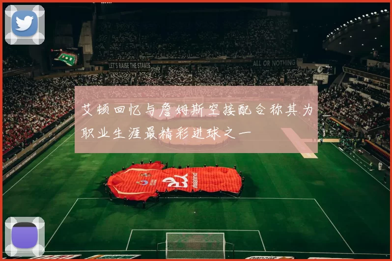 艾顿回忆与詹姆斯空接配合称其为职业生涯最精彩进球之一