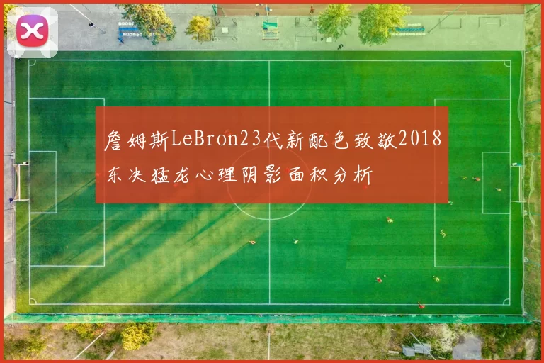詹姆斯LeBron23代新配色致敬2018东决猛龙心理阴影面积分析