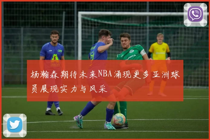 杨瀚森期待未来NBA涌现更多亚洲球员展现实力与风采