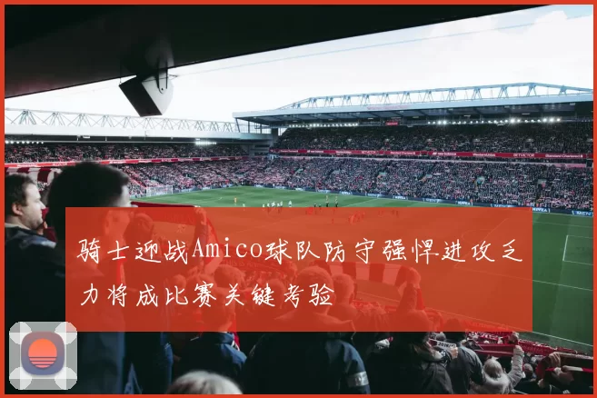 骑士迎战Amico球队防守强悍进攻乏力将成比赛关键考验