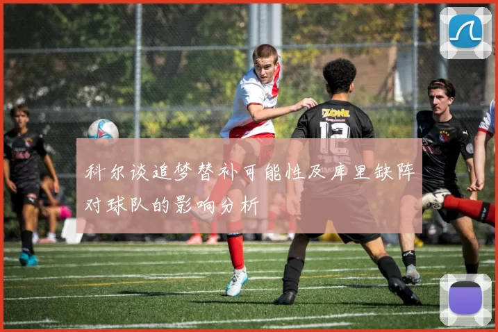 科尔谈追梦替补可能性及库里缺阵对球队的影响分析