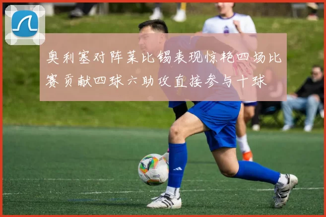 奥利塞对阵莱比锡表现惊艳四场比赛贡献四球六助攻直接参与十球