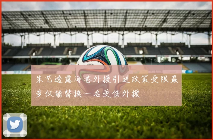 朱艺透露海港外援引进政策受限最多仅能替换一名受伤外援