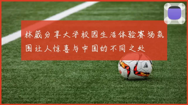 林葳分享大学校园生活体验赛场氛围让人惊喜与中国的不同之处