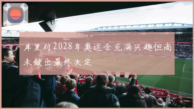 库里对2028年奥运会充满兴趣但尚未做出最终决定