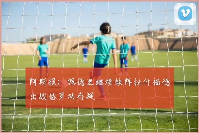 阿斯报：佩德里继续缺阵拉什福德出战赫罗纳存疑