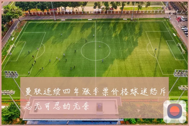 曼联连续四年涨季票价格球迷怒斥忍无可忍的无奈