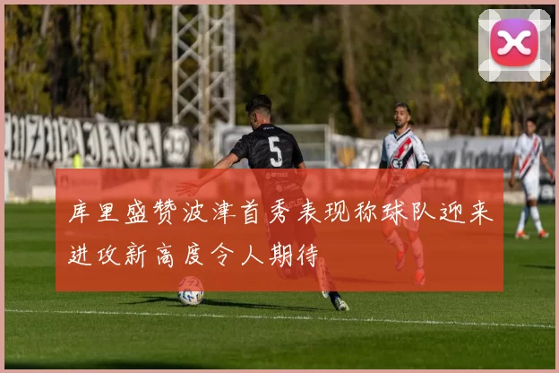 库里盛赞波津首秀表现称球队迎来进攻新高度令人期待