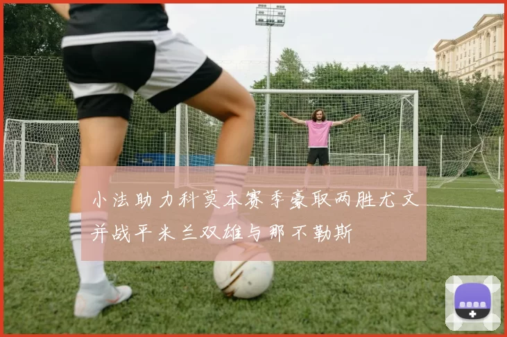 小法助力科莫本赛季豪取两胜尤文并战平米兰双雄与那不勒斯