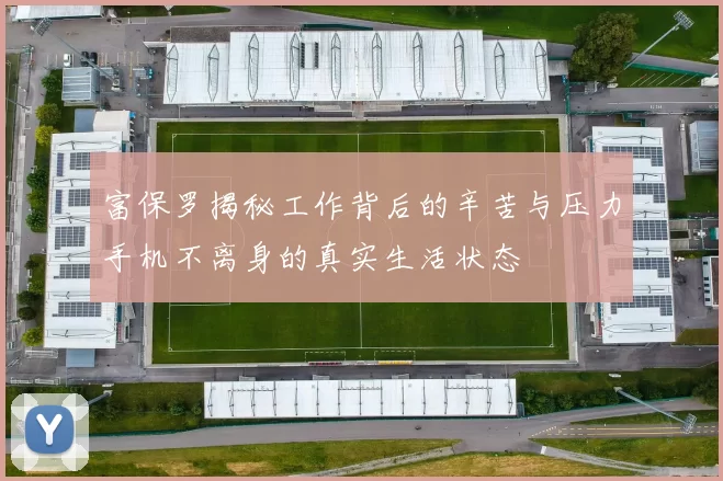 富保罗揭秘工作背后的辛苦与压力手机不离身的真实生活状态