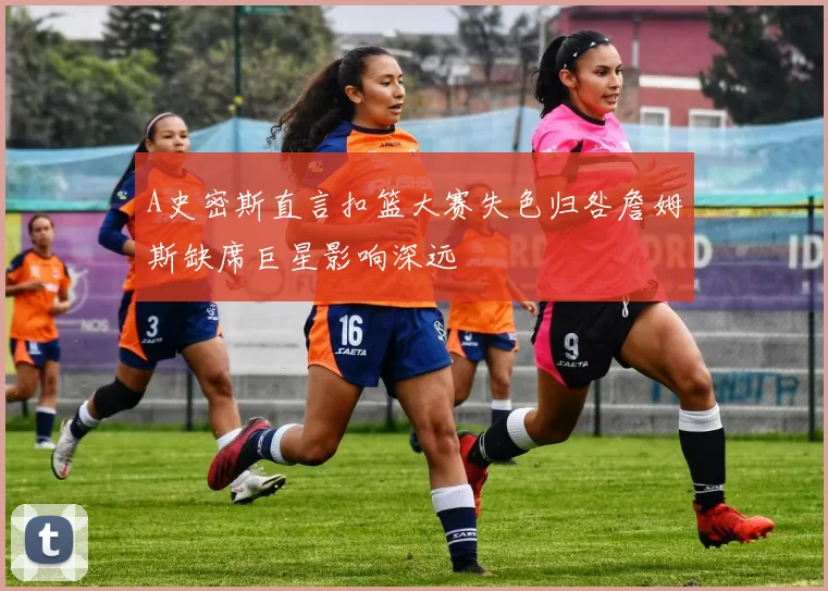 A史密斯直言扣篮大赛失色归咎詹姆斯缺席巨星影响深远
