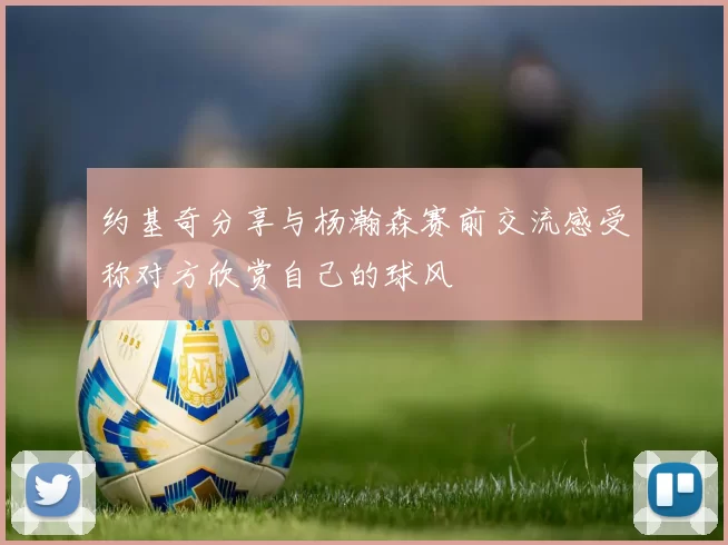 约基奇分享与杨瀚森赛前交流感受称对方欣赏自己的球风