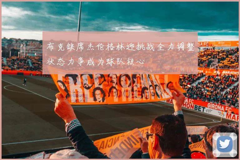 布克缺席杰伦格林迎挑战全力调整状态力争成为球队核心