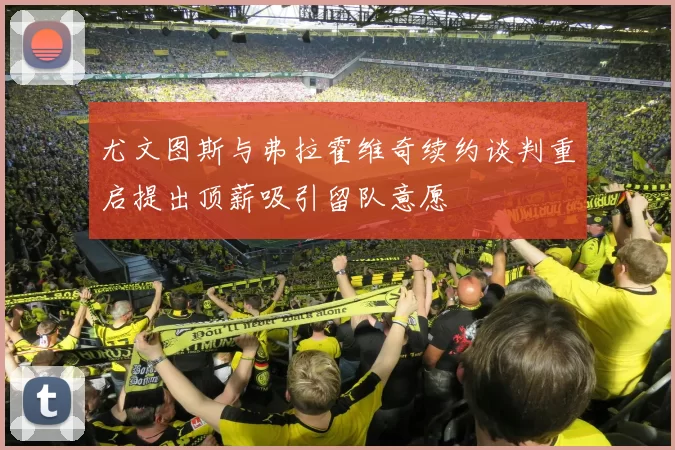 尤文图斯与弗拉霍维奇续约谈判重启提出顶薪吸引留队意愿