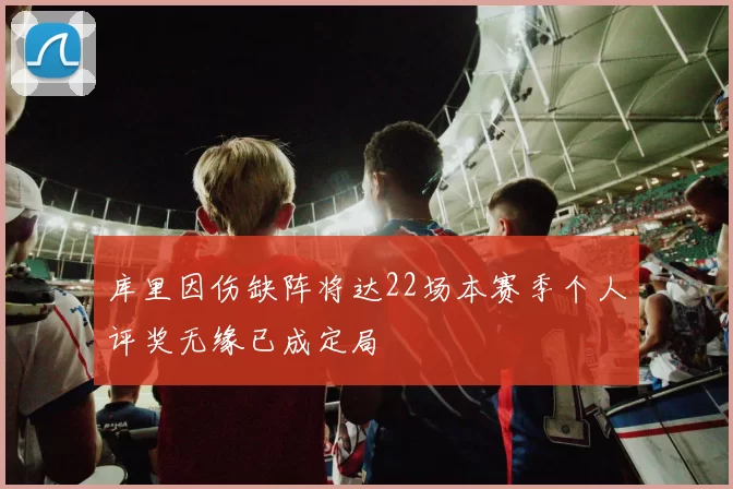 库里因伤缺阵将达22场本赛季个人评奖无缘已成定局
