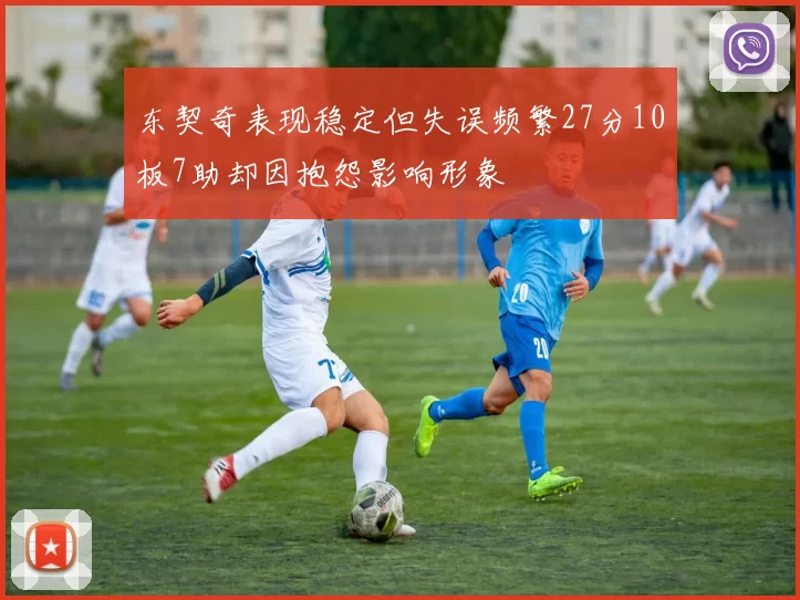 东契奇表现稳定但失误频繁27分10板7助却因抱怨影响形象