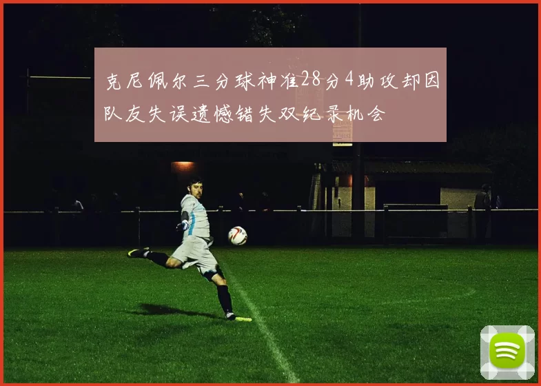 克尼佩尔三分球神准28分4助攻却因队友失误遗憾错失双纪录机会