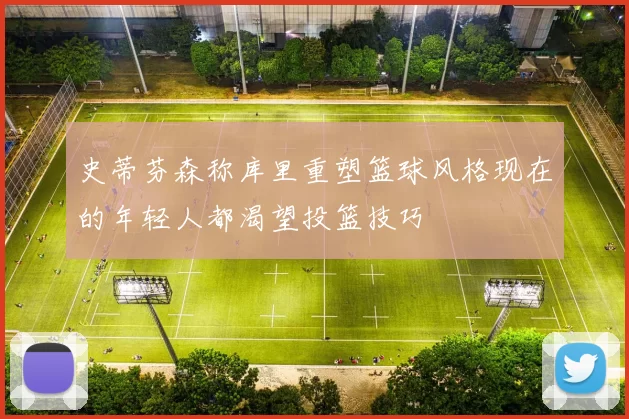 史蒂芬森称库里重塑篮球风格现在的年轻人都渴望投篮技巧